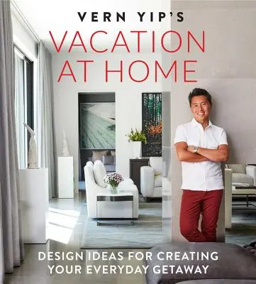 Vern Yip's Vacation at Home: Nápady na vytvorenie každodennej dovolenky - Vern Yip's Vacation at Home: Design Ideas for Creating Your Everyday Getaway