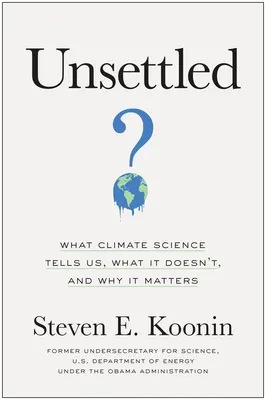 Unsettled: What Climate Science Tells Us, What It Doing Not, and Why It Matters - Unsettled: What Climate Science Tells Us, What It Doesn't, and Why It Matters