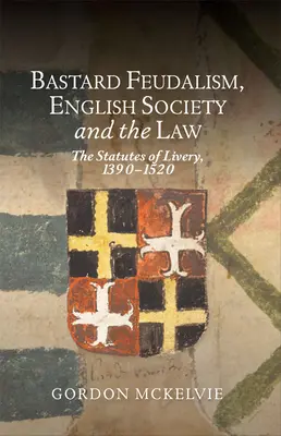 Bastardný feudalizmus, anglická spoločnosť a právo: Štatúty livrejov, 1390 - 1520 - Bastard Feudalism, English Society and the Law: The Statutes of Livery, 1390-1520