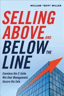 Predaj nad a pod čiarou: Presvedčte vedúcich pracovníkov. Získajte si manažment. Zabezpečte si predaj. - Selling Above and Below the Line: Convince the C-Suite. Win Over Management. Secure the Sale.