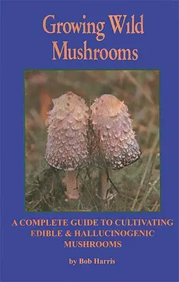 Pestovanie divokých húb: Kompletný sprievodca pestovaním jedlých a halucinogénnych húb - Growing Wild Mushrooms: A Complete Guide to Cultivating Edible and Hallucinogenic Mushrooms