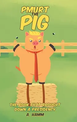 Pmurt the Pig: The Book That Brought A Presidency - Pmurt the Pig: The Book That Brought Down A Presidency