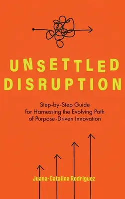Unsettled Disruption: Sprievodca krok za krokom na využitie rozvíjajúcej sa cesty inovácií riadených cieľom - Unsettled Disruption: Step-by-Step Guide for Harnessing the Evolving Path of Purpose-Driven Innovation
