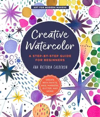 Kreatívny akvarel: Sprievodca krok za krokom pre začiatočníkov - Tvorte s farbami, atramentmi, fixami, trblietkami a ďalšími pomôckami! - Creative Watercolor: A Step-By-Step Guide for Beginners--Create with Paints, Inks, Markers, Glitter, and More!