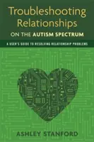 Riešenie problémov vo vzťahoch na autistickom spektre: Príručka používateľa na riešenie problémov vo vzťahoch - Troubleshooting Relationships on the Autism Spectrum: A User's Guide to Resolving Relationship Problems