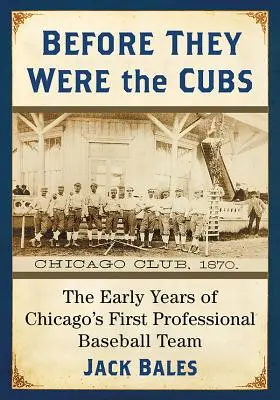 Predtým, ako boli Cubs: Prvé roky prvého profesionálneho bejzbalového tímu v Chicagu - Before They Were the Cubs: The Early Years of Chicago's First Professional Baseball Team