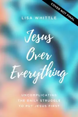 Ježiš nad všetkým: Odstránenie komplikácií v každodennom boji o to, aby bol Ježiš na prvom mieste - Jesus Over Everything: Uncomplicating the Daily Struggle to Put Jesus First