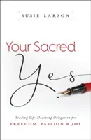 Tvoje posvätné áno: Výmena život vyčerpávajúcej povinnosti za slobodu, vášeň a radosť - Your Sacred Yes: Trading Life-Draining Obligation for Freedom, Passion, and Joy
