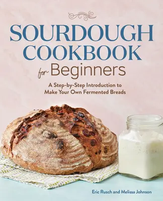 Kvásková kuchárka pre začiatočníkov: Krok za krokom na výrobu vlastného kvaseného chleba - Sourdough Cookbook for Beginners: A Step by Step Introduction to Make Your Own Fermented Breads