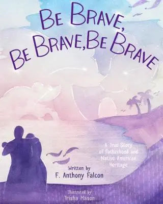 Buď statočný, buď statočný, buď statočný: Skutočný príbeh o otcovstve a dedičstve pôvodných obyvateľov Ameriky - Be Brave, Be Brave, Be Brave: A True Story of Fatherhood and Native American Heritage