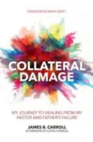 Vedľajšie škody: Moja cesta k uzdraveniu zo zlyhania môjho pastora a otca - Collateral Damage: My Journey to Healing from My Pastor and Father's Failure