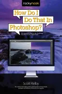 Ako to urobím vo Photoshope? Najrýchlejšie spôsoby, ako robiť veci, ktoré chcete robiť, práve teraz! - How Do I Do That in Photoshop?: The Quickest Ways to Do the Things You Want to Do, Right Now!