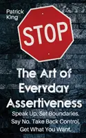 Umenie každodennej asertivity: Hovorte nahlas. Stanovte si hranice. Povedzte nie. Prevezmite späť kontrolu. Získajte, čo chcete - The Art of Everyday Assertiveness: Speak up. Set Boundaries. Say No. Take Back Control. Get What You Want