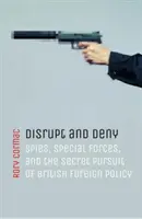 Narušiť a poprieť: Vyzvedači, špeciálne jednotky a tajné prenasledovanie britskej zahraničnej politiky - Disrupt and Deny: Spies, Special Forces, and the Secret Pursuit of British Foreign Policy