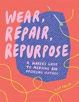 Nosiť, opraviť, znovu použiť: Sprievodca tvorcov opravovaním a recykláciou oblečenia - Wear, Repair, Repurpose: A Maker's Guide to Mending and Upcycling Clothes