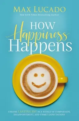 Ako sa stáva šťastie: Nájsť trvalú radosť vo svete porovnávania, sklamania a nesplnených očakávaní - How Happiness Happens: Finding Lasting Joy in a World of Comparison, Disappointment, and Unmet Expectations