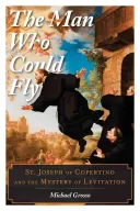 Muž, ktorý vedel lietať: Svätý Jozef z Copertino a tajomstvo levitácie - The Man Who Could Fly: St. Joseph of Copertino and the Mystery of Levitation