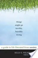 Things Might Go Terrily, Horrily Wrong: Príručka pre život oslobodený od úzkosti - Things Might Go Terribly, Horribly Wrong: A Guide to Life Liberated from Anxiety