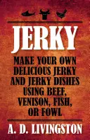 Jerky: Vyrobte si vlastné chutné sušené mäso a jedlá z hovädzieho mäsa, zveriny, rýb alebo hydiny - Jerky: Make Your Own Delicious Jerky and Jerky Dishes Using Beef, Venison, Fish, or Fowl