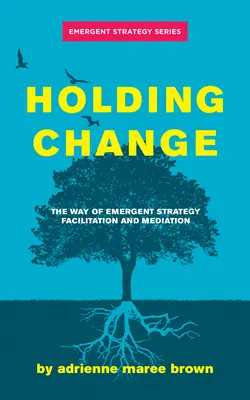 Holding Change: Cesta facilitácie a mediácie Emergent Strategy: The Change: The Change: The Way of Emergent Strategy Facilitation and Mediation - Holding Change: The Way of Emergent Strategy Facilitation and Mediation