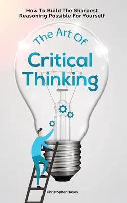 Umenie kritického myslenia: Ako si vybudovať čo najostrejšie uvažovanie - The Art Of Critical Thinking: How To Build The Sharpest Reasoning Possible For Yourself