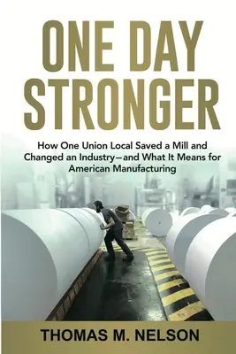 One Day Stronger: How One Union Local Saved a Mill and Changed an Industry--and What It Means for American Manufacturing (O deň silnejší: Ako jedna miestna odborová organizácia zachránila továreň a zmenila priemysel - a čo to znamená pre americkú výrobu) - One Day Stronger: How One Union Local Saved a Mill and Changed an Industry--and What It Means for American Manufacturing