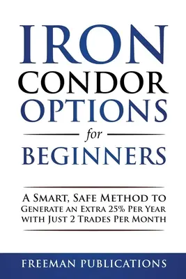 Opcie Iron Condor pre začiatočníkov: Chytrá a bezpečná metóda na generovanie dodatočných 25 % ročne len s 2 obchodmi mesačne - Iron Condor Options for Beginners: A Smart, Safe Method to Generate an Extra 25% Per Year with Just 2 Trades Per Month