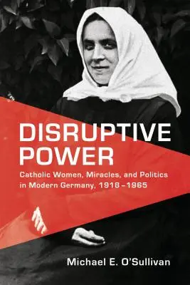Disruptive Power: Vydanie knihy: Katolícke ženy, zázraky a politika v modernom Nemecku v rokoch 1918 - 1965 - Disruptive Power: Catholic Women, Miracles, and Politics in Modern Germany, 1918-1965