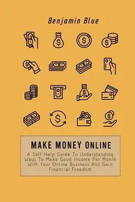 Zarábajte peniaze online: A Self-Help Guide To Understanding Ways To Make Good Income Per Month With Your Online Business And Gain Financial Fre - Make Money Online: A Self-Help Guide To Understanding Ways To Make Good Income Per Month With Your Online Business And Gain Financial Fre