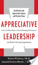 Vďačné vedenie: Zamerajte sa na to, čo funguje, aby ste dosiahli víťazný výkon a vybudovali prosperujúcu organizáciu - Appreciative Leadership: Focus on What Works to Drive Winning Performance and Build a Thriving Organization