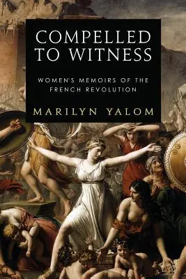 Nútení byť svedkami: Svedectvo a svedectvo: Spomienky žien na Francúzsku revolúciu - Compelled to Witness: Women's Memoirs of the French Revolution