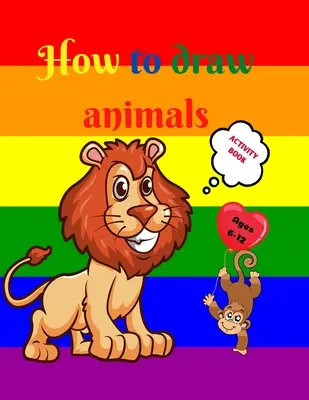 Ako kresliť zvieratá: Úžasná kniha aktivít pre deti od 7 do 12 rokov Naučte sa kresliť roztomilé zvieratká Cvičenia na kreslenie krok za krokom pre malé ruky - How to Draw Animals: Amazing Activity Book for Kids ages 7-12 Learn to Draw Cute Animals A Step-by-Step Drawing Exercices for Little Hands