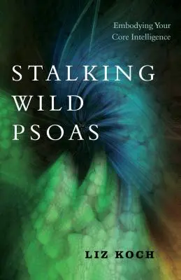 Stalking Wild Psoas: Vychádzajte zo svojej základnej inteligencie a naučte sa, čo je to Psoaso: vteliť sa do svojho jadra - Stalking Wild Psoas: Embodying Your Core Intelligence