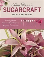 Alan Dunn's Sugarcraft Flower Arranging: Krok za krokom na vytvorenie nádherných aranžmánov z cukrovej hmoty: A Step-by-Step Guide to Creating Sugar Flowers for Exquisite Arrangements - Alan Dunn's Sugarcraft Flower Arranging: A Step-By-Step Guide to Creating Sugar Flowers for Exquisite Arrangements