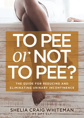 Močiť či nemočiť? Príručka na zníženie a odstránenie inkontinencie moču - To Pee or Not to Pee?: The Guide for Reducing and Eliminating Urinary Incontinence