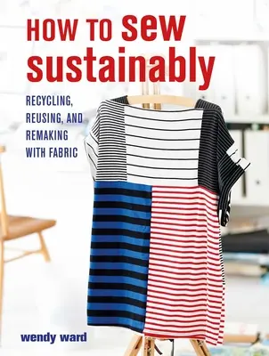 Ako šiť udržateľne: Ako šiť: recyklácia, opätovné použitie a pretváranie látok - How to Sew Sustainably: Recycling, Reusing, and Remaking with Fabric
