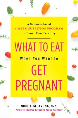 Čo jesť, keď chcete otehotnieť: Vedecky podložený 4-týždňový výživový program na zvýšenie vašej plodnosti - What to Eat When You Want to Get Pregnant: A Science-Based 4-Week Nutrition Program to Boost Your Fertility
