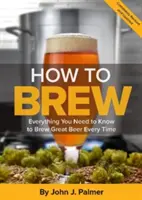 Ako variť pivo: Všetko, čo potrebujete vedieť, aby ste vždy uvarili skvelé pivo - How to Brew: Everything You Need to Know to Brew Great Beer Every Time