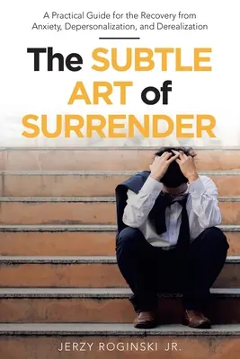 Jemné umenie poddať sa: Praktická príručka na zotavenie sa z úzkosti, depersonalizácie a derealizácie - The Subtle Art of Surrender: A Practical Guide for the Recovery from Anxiety, Depersonalization, and Derealization