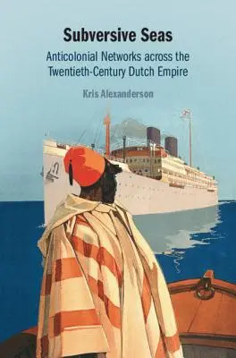 Subversive Seas: Anticolonial Networks Across the Twentieth-Century Dutch Empire (Podvratné moria: Antikoloniálne siete v holandskom impériu 20. storočia) - Subversive Seas: Anticolonial Networks Across the Twentieth-Century Dutch Empire