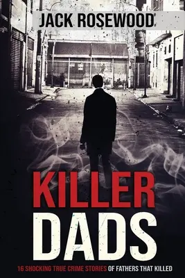 Otcovia vrahovia: 16 šokujúcich skutočných kriminálnych príbehov otcov, ktorí zabíjali - Killer Dads: 16 Shocking True Crime Stories of Fathers That Killed