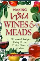 Výroba divokých vín a medoviny: Vody: 125 nezvyčajných receptov s použitím byliniek, ovocia, kvetov a ďalších plodov - Making Wild Wines & Meads: 125 Unusual Recipes Using Herbs, Fruits, Flowers & More