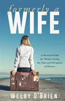 Bývalá manželka: Príručka na prežitie pre ženy, ktoré čelia bolesti a rozvratu spôsobenému rozvodom - Formerly A Wife: A Survival Guide for Women Facing the Pain and Disruption of Divorce