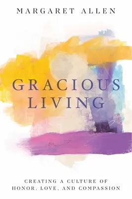 Milosrdný život: Pútavý život: Vytváranie kultúry úcty, lásky a súcitu - Gracious Living: Creating a Culture of Honor, Love, and Compassion