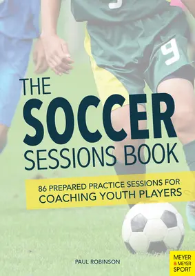 The Soccer Sessions Book: 86 pripravených tréningov pre trénerov mladých hráčov - The Soccer Sessions Book: 86 Prepared Practice Sessions for Coaching Youth Players