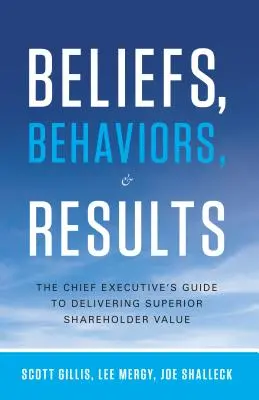 Presvedčenia, správanie a výsledky: Správanie a správanie: Sprievodca výkonného riaditeľa pri dosahovaní najvyššej hodnoty pre akcionárov - Beliefs, Behaviors, & Results: The Chief Executive's Guide to Delivering Superior Shareholder Value