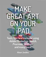Vytvárajte skvelé umenie na iPade: Nástroje, tipy a triky na používanie aplikácií Adobe Photoshop Sketch, Procreate, Artrage a mnohých ďalších - Make Great Art on Your iPad: Tools, Tips and Tricks for Using Adobe Photoshop Sketch, Procreate, Artrage and Many More