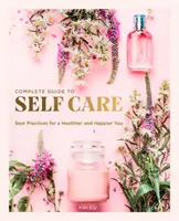 Kompletný sprievodca starostlivosťou o seba: osvedčené postupy pre zdravšie a šťastnejšie ja - The Complete Guide to Self Care: Best Practices for a Healthier and Happier You
