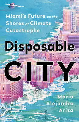 Mesto na jedno použitie: Budúcnosť Miami na brehu klimatickej katastrofy - Disposable City: Miami's Future on the Shores of Climate Catastrophe