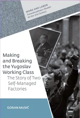 Vytváranie a rozbíjanie juhoslovanskej robotníckej triedy: Príbeh dvoch samosprávnych tovární - Making and Breaking the Yugoslav Working Class: The Story of Two Self-Managed Factories